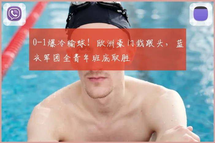 0-1爆冷输球！欧洲豪门栽跟头，蓝衣军团全青年班底取胜