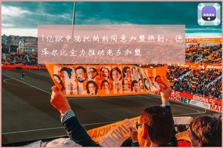 1亿欧中场托纳利同意加盟热刺，德泽尔比全力推动老乡加盟