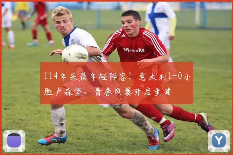 114年来最年轻阵容！意大利1-0小胜卢森堡，青春风暴开启重建