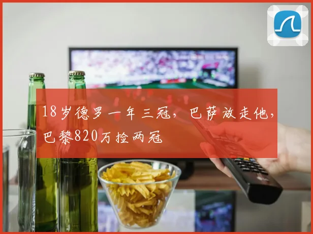 18岁德罗一年三冠，巴萨放走他，巴黎820万捡两冠