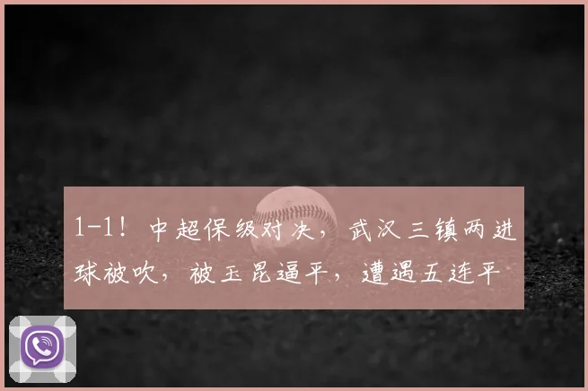 1-1！中超保级对决，武汉三镇两进球被吹，被玉昆逼平，遭遇五连平_比赛_卡迪斯_云南