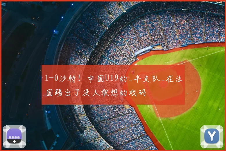 1-0沙特！中国U19的_半支队_在法国踢出了没人敢想的戏码