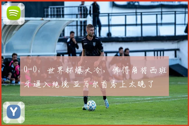 0-0，世界杯爆大冷，佛得角将西班牙逼入绝境 亚马尔首秀上太晚了