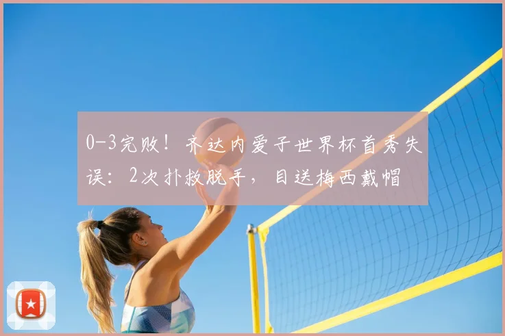 0-3完败！齐达内爱子世界杯首秀失误：2次扑救脱手，目送梅西戴帽