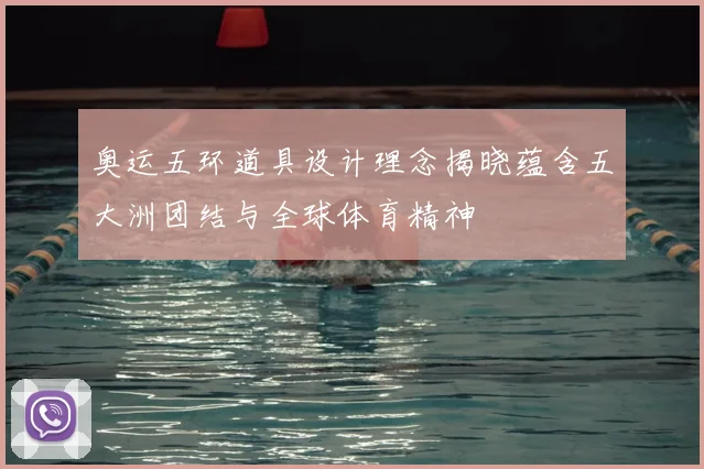 奥运五环道具设计理念揭晓蕴含五大洲团结与全球体育精神