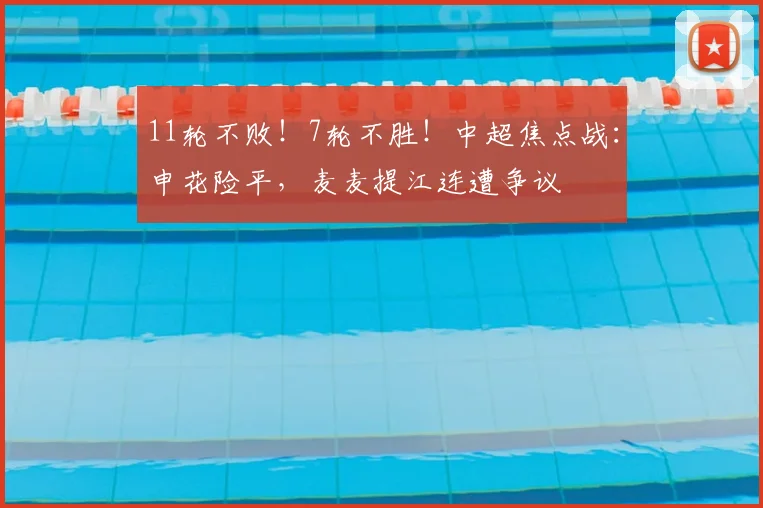 11轮不败！7轮不胜！中超焦点战：申花险平，麦麦提江连遭争议