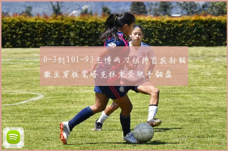 0-3到101-93王博两刀切掉首发孙铭徽坐穿板凳塔克林秉圣联手翻盘