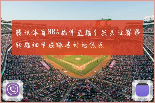 腾讯体育NBA插件直播引发关注赛事转播细节成球迷讨论焦点