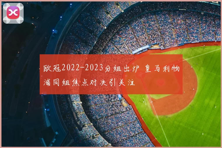 欧冠2022-2023分组出炉 皇马利物浦同组焦点对决引关注