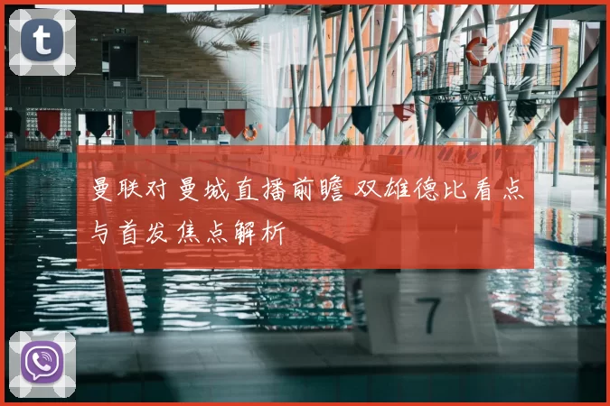 曼联对曼城直播前瞻 双雄德比看点与首发焦点解析