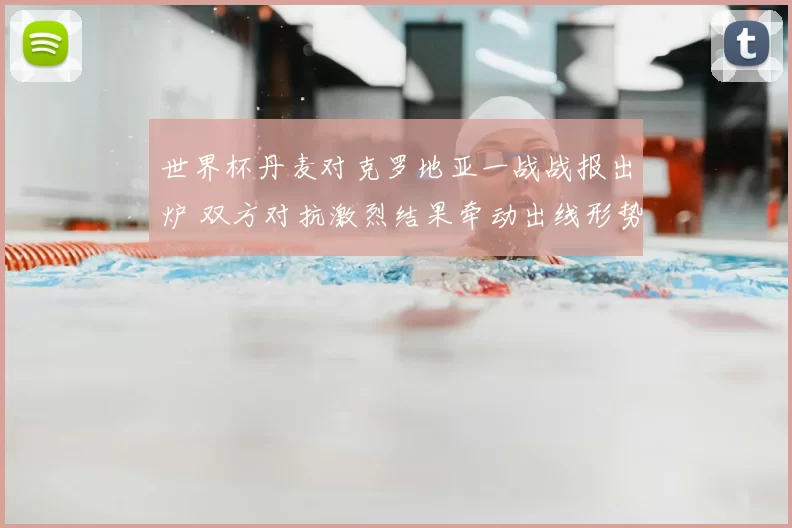 世界杯丹麦对克罗地亚一战战报出炉 双方对抗激烈结果牵动出线形势