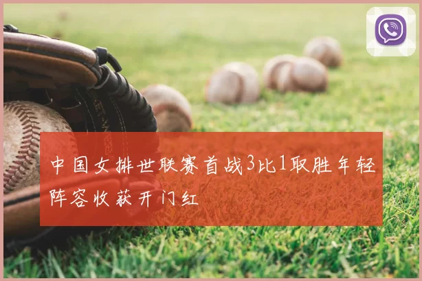 中国女排世联赛首战3比1取胜年轻阵容收获开门红