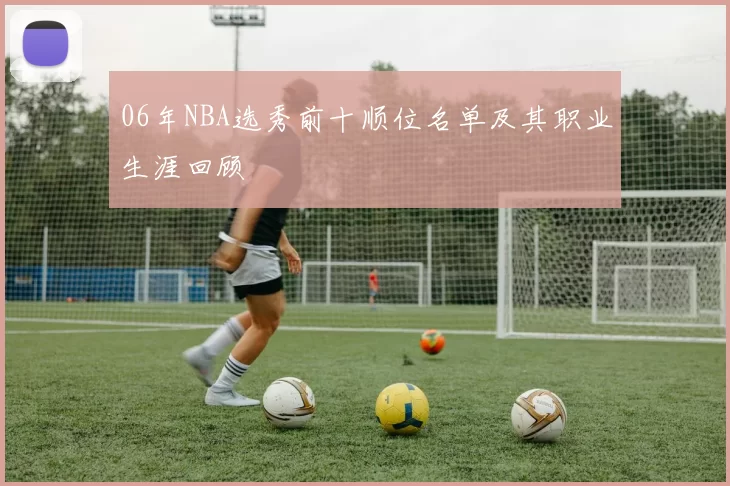 06年NBA选秀前十顺位名单及其职业生涯回顾