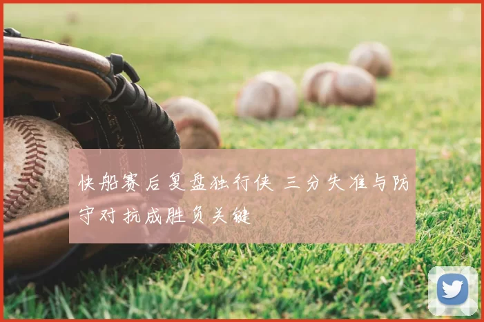 快船赛后复盘独行侠 三分失准与防守对抗成胜负关键