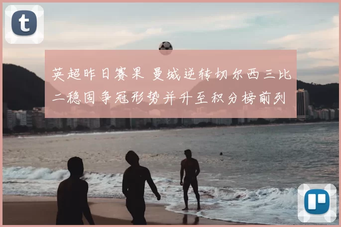 英超昨日赛果 曼城逆转切尔西三比二稳固争冠形势并升至积分榜前列