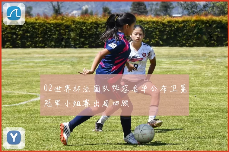 02世界杯法国队阵容名单公布卫冕冠军小组赛出局回顾