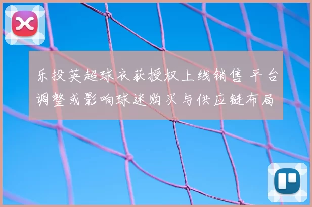 乐投英超球衣获授权上线销售 平台调整或影响球迷购买与供应链布局