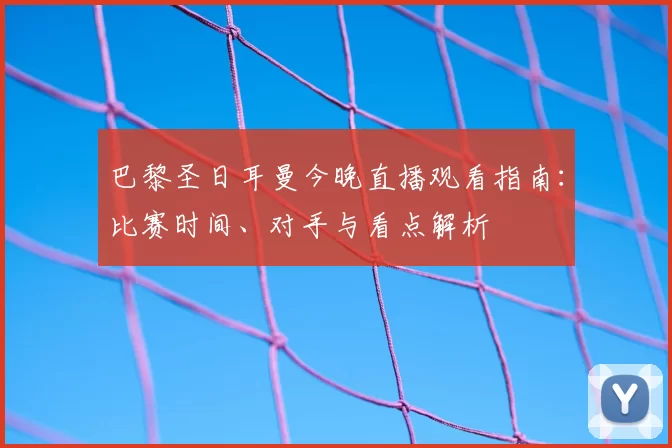 巴黎圣日耳曼今晚直播观看指南：比赛时间、对手与看点解析