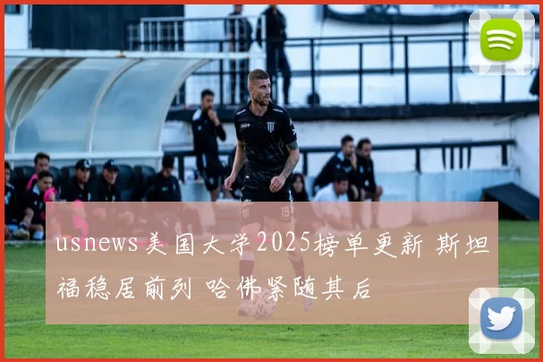 usnews美国大学2025榜单更新 斯坦福稳居前列 哈佛紧随其后