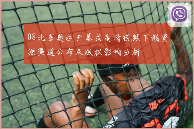 08北京奥运开幕式高清视频下载资源渠道公布及版权影响分析