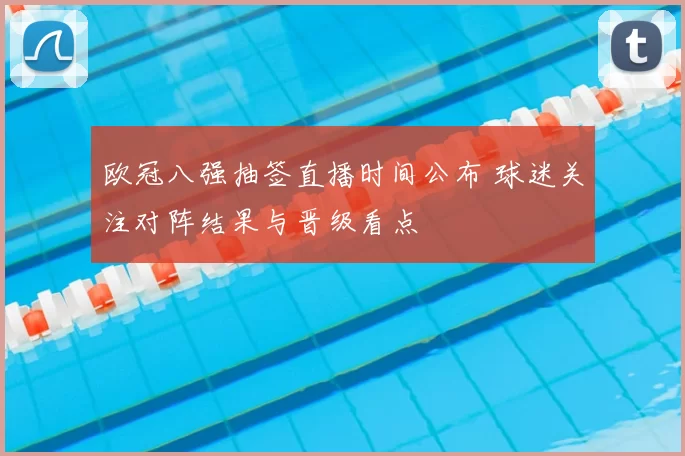 欧冠八强抽签直播时间公布 球迷关注对阵结果与晋级看点