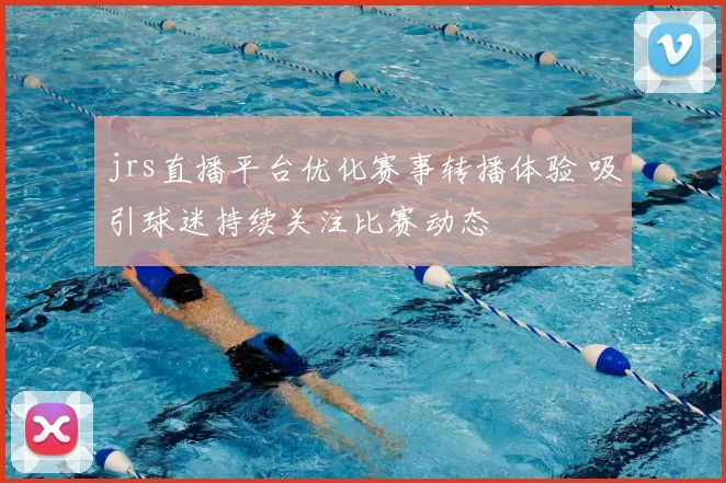 jrs直播平台优化赛事转播体验 吸引球迷持续关注比赛动态