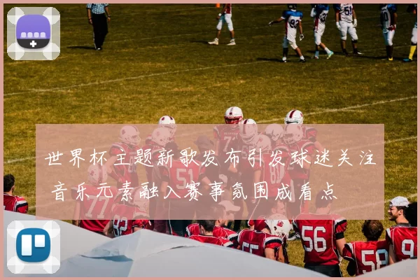 世界杯主题新歌发布引发球迷关注 音乐元素融入赛事氛围成看点