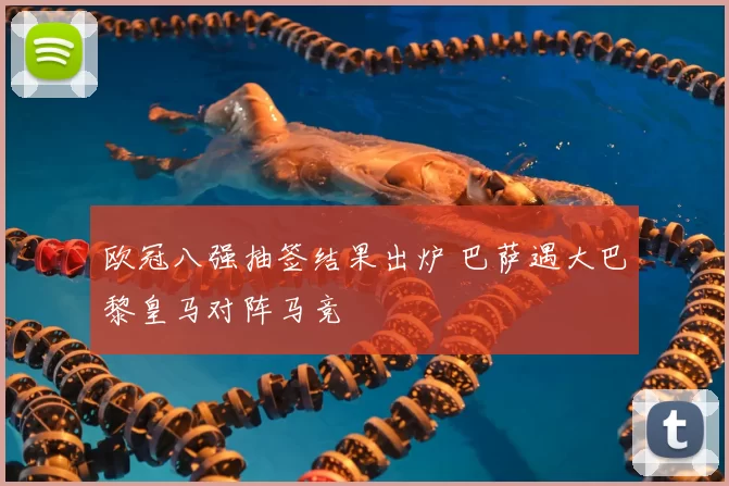 欧冠八强抽签结果出炉 巴萨遇大巴黎皇马对阵马竞