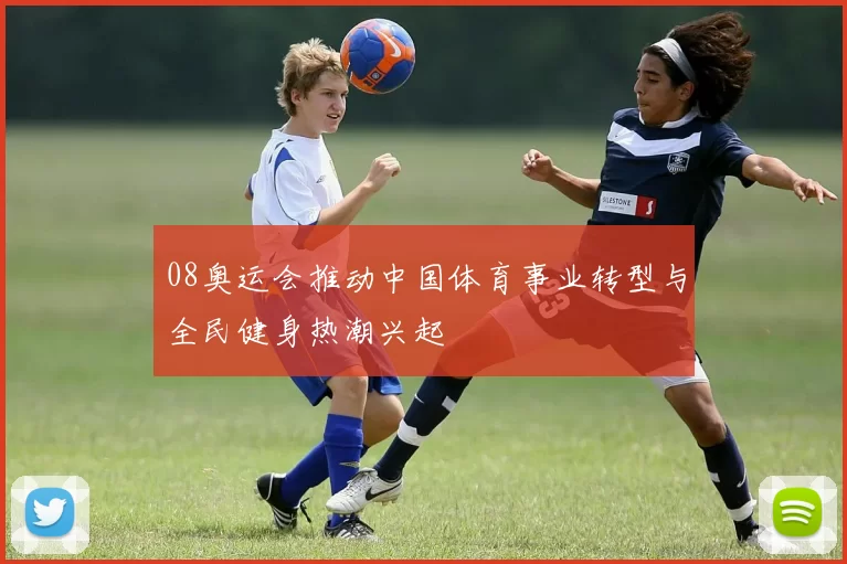08奥运会推动中国体育事业转型与全民健身热潮兴起