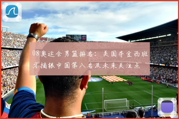 08奥运会男篮排名：美国夺金西班牙摘银中国第八名及未来关注点