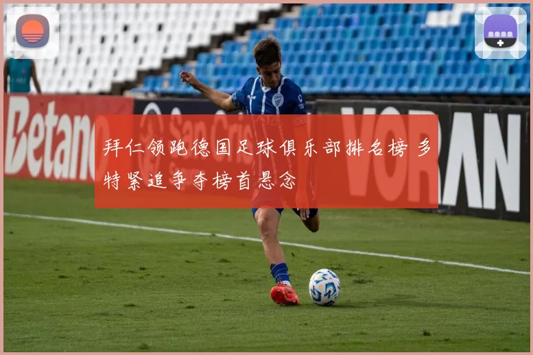 拜仁领跑德国足球俱乐部排名榜 多特紧追争夺榜首悬念