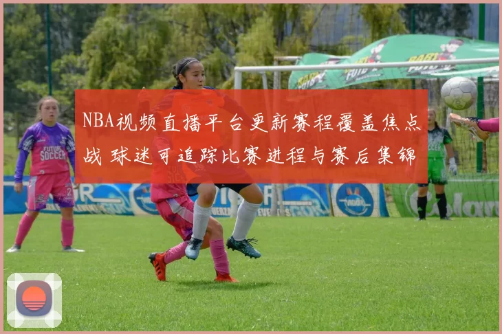 NBA视频直播平台更新赛程覆盖焦点战 球迷可追踪比赛进程与赛后集锦