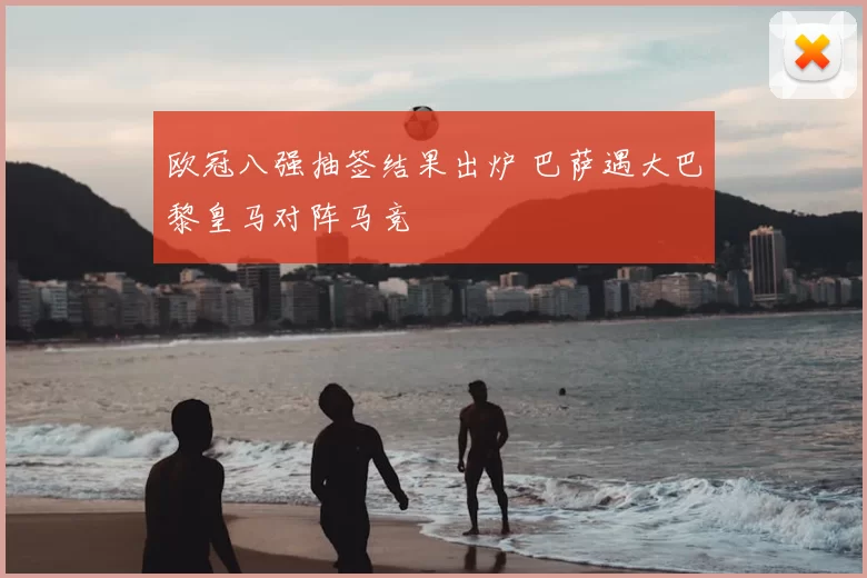 欧冠八强抽签结果出炉 巴萨遇大巴黎皇马对阵马竞