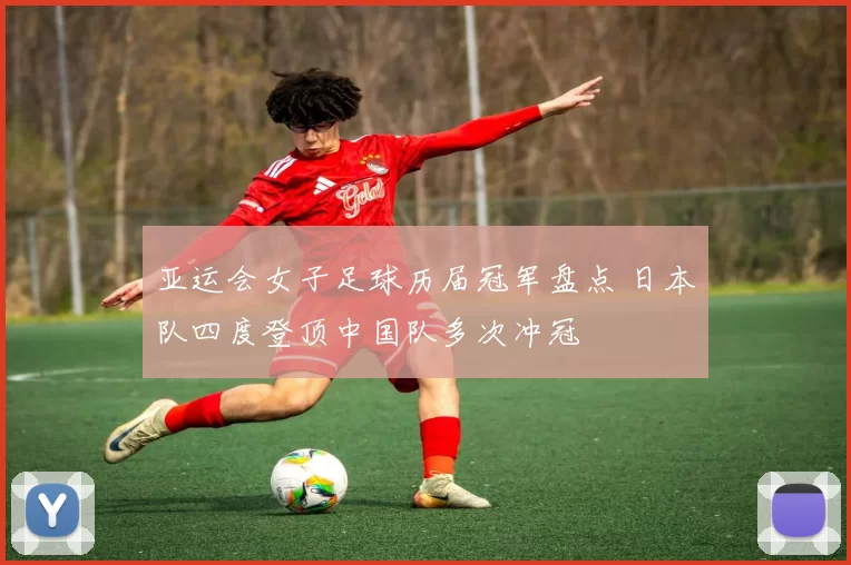 亚运会女子足球历届冠军盘点 日本队四度登顶中国队多次冲冠