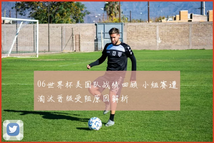 06世界杯美国队战绩回顾 小组赛遭淘汰晋级受阻原因解析