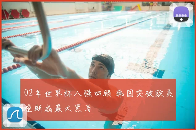 02年世界杯八强回顾 韩国突破欧美垄断成最大黑马