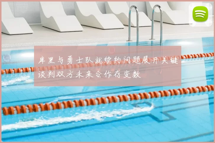 库里与勇士队就续约问题展开关键谈判双方未来合作存变数