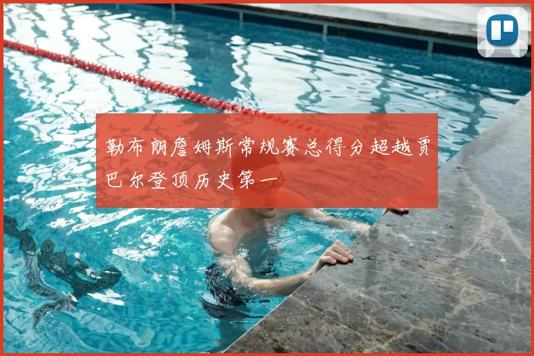 勒布朗詹姆斯常规赛总得分超越贾巴尔登顶历史第一