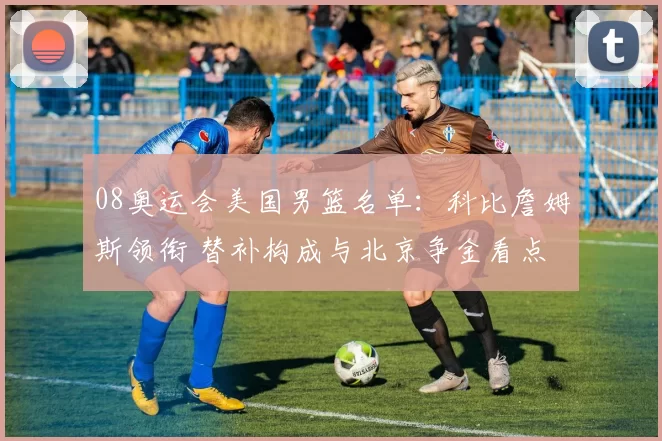 08奥运会美国男篮名单:科比詹姆斯领衔 替补构成与北京争金看点