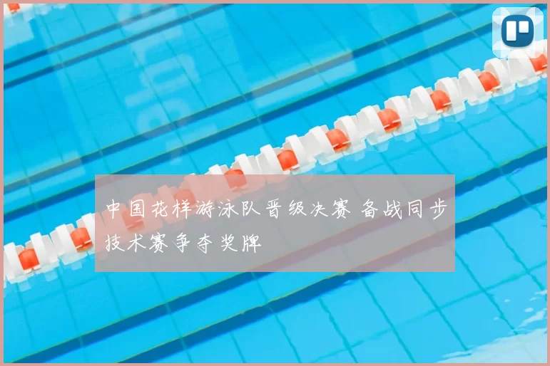 中国花样游泳队晋级决赛 备战同步技术赛争夺奖牌