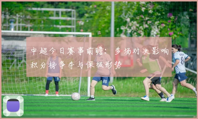 中超今日赛事前瞻：多场对决影响积分榜争夺与保级形势