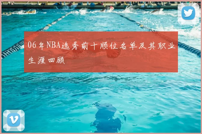 06年NBA选秀前十顺位名单及其职业生涯回顾