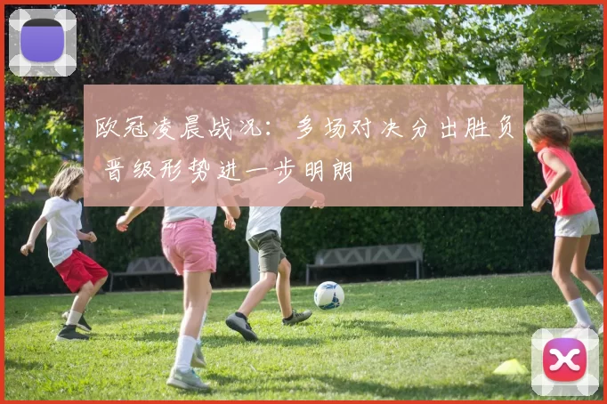 欧冠凌晨战况：多场对决分出胜负 晋级形势进一步明朗