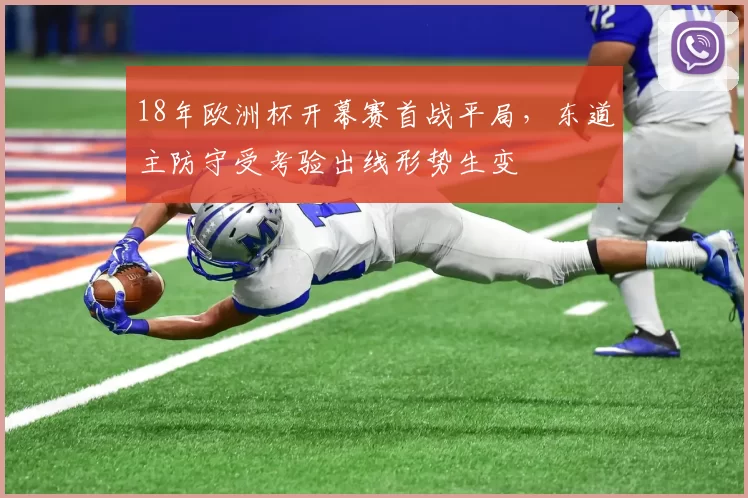 18年欧洲杯开幕赛首战平局，东道主防守受考验出线形势生变
