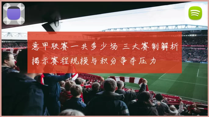 意甲联赛一共多少场 三大赛制解析揭示赛程规模与积分争夺压力