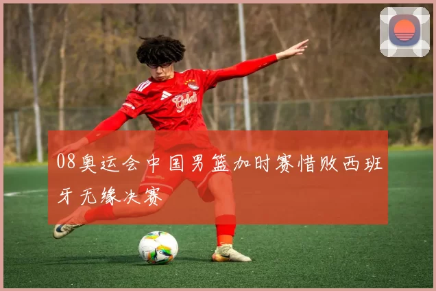 08奥运会中国男篮加时赛惜败西班牙无缘决赛