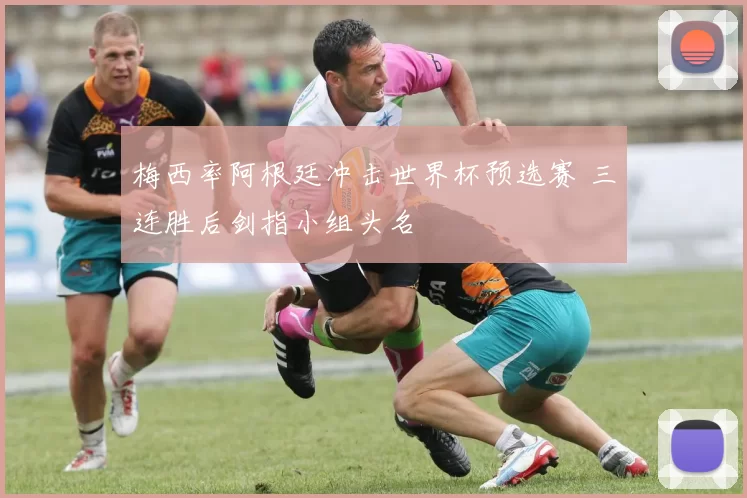 梅西率阿根廷冲击世界杯预选赛 三连胜后剑指小组头名