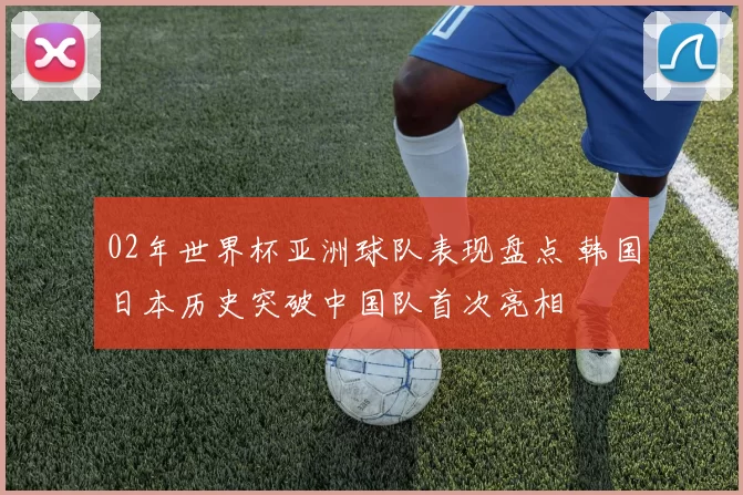 02年世界杯亚洲球队表现盘点 韩国日本历史突破中国队首次亮相
