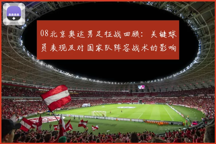 08北京奥运男足征战回顾：关键球员表现及对国家队阵容战术的影响