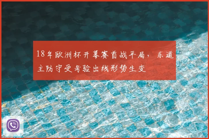 18年欧洲杯开幕赛首战平局，东道主防守受考验出线形势生变